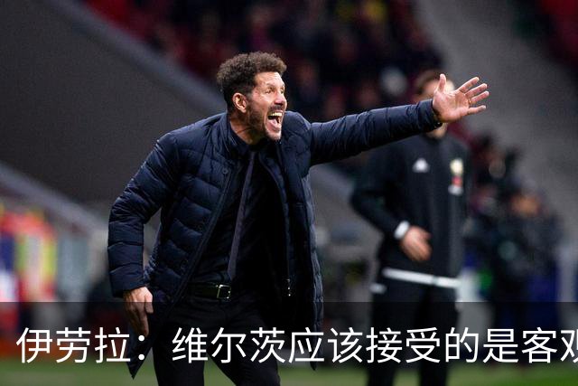 伊劳拉：维尔茨应该接受的是客观评判 阿劳霍出场时间超出预期
